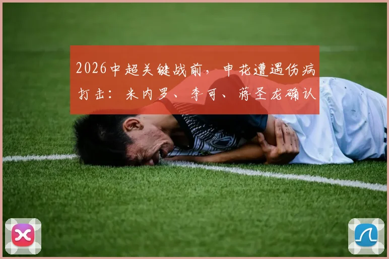 2026中超关键战前，申花遭遇伤病打击：米内罗、李可、蒋圣龙确认缺阵河南队