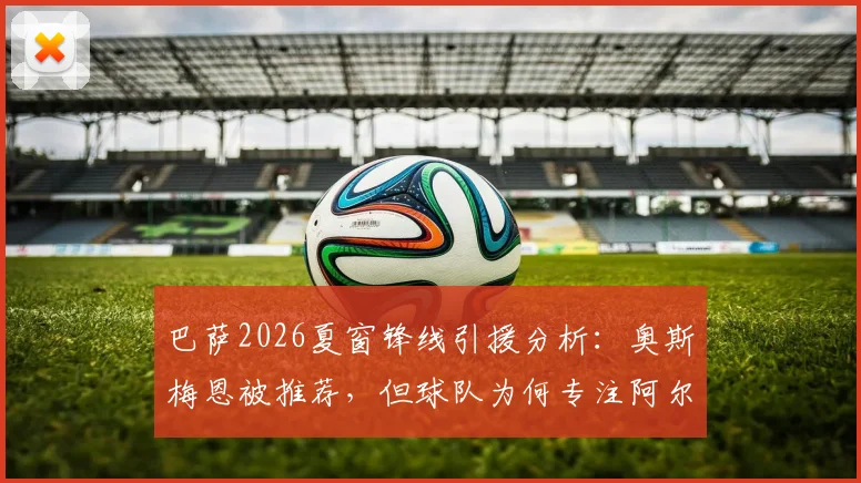 巴萨2026夏窗锋线引援分析：奥斯梅恩被推荐，但球队为何专注阿尔瓦雷斯（小蜘蛛）？交易可行性解读