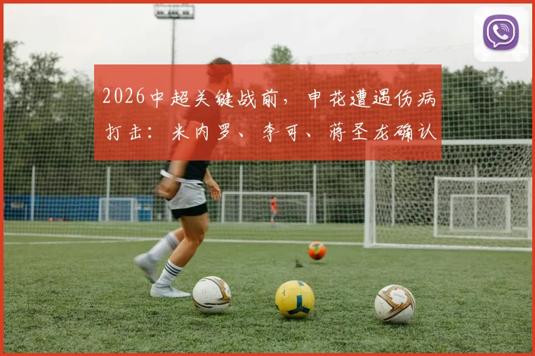 2026中超关键战前，申花遭遇伤病打击：米内罗、李可、蒋圣龙确认缺阵河南队