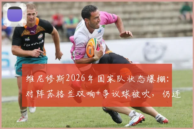 维尼修斯2026年国家队状态爆棚:对阵苏格兰双响+争议球被吹,仍连续三场荣膺MVP