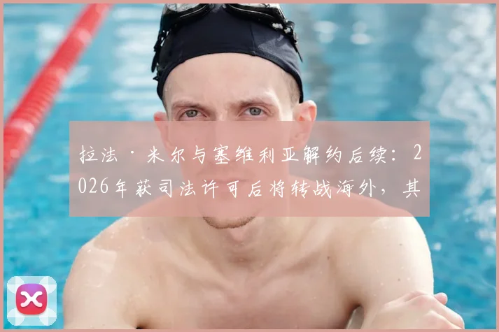 拉法·米尔与塞维利亚解约后续：2026年获司法许可后将转战海外，其未来去向与离队原因深度分析