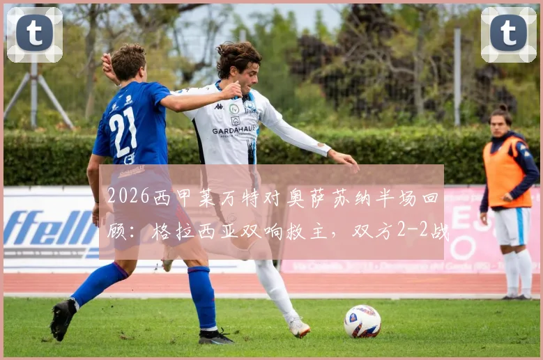 2026西甲莱万特对奥萨苏纳半场回顾：格拉西亚双响救主，双方2-2战平精彩集锦