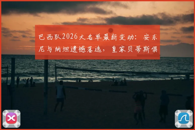 巴西队2026大名单最新变动:安东尼与纳坦遗憾落选,皇家贝蒂斯俱乐部发声力挺球员引发讨论