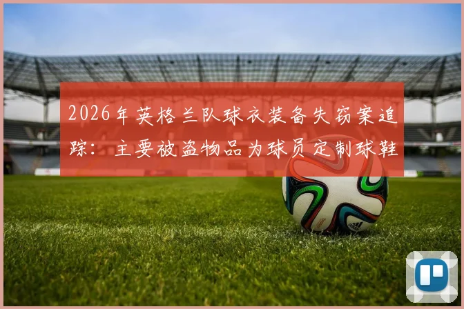 2026年英格兰队球衣装备失窃案追踪:主要被盗物品为球员定制球鞋,部分已追回,涉事球员名单与案件细节披露