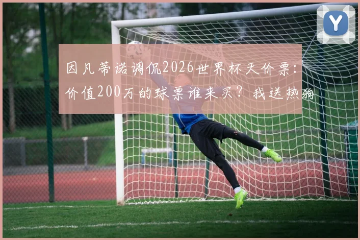 因凡蒂诺调侃2026世界杯天价票：价值200万的球票谁来买？我送热狗！