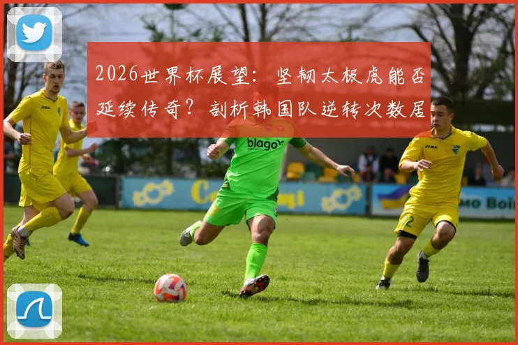 2026世界杯展望:坚韧太极虎能否延续传奇?剖析韩国队逆转次数居亚洲之首的三大基因