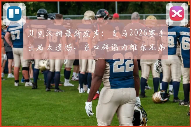 贝克汉姆最新发声：皇马2026赛季出局太遗憾，亲口辟谣内维尔兄弟执教迈阿密传闻