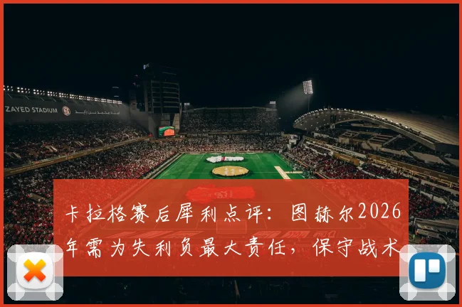 卡拉格赛后犀利点评：图赫尔2026年需为失利负最大责任，保守战术等于自找麻烦