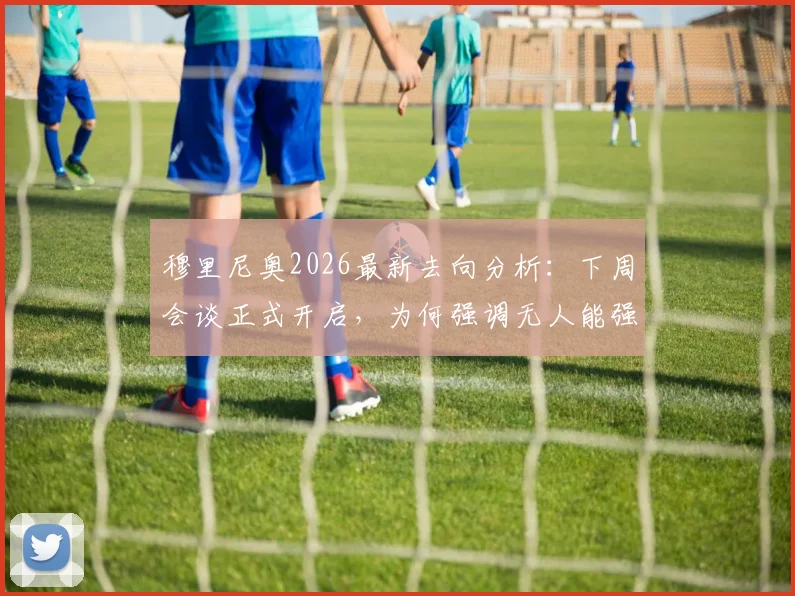 穆里尼奥2026最新去向分析：下周会谈正式开启，为何强调无人能强迫其决定？