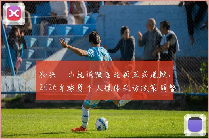 孙兴慜已就诋毁言论获正式道歉，2026年球员个人媒体采访政策调整引关注，韩媒透露最新进展