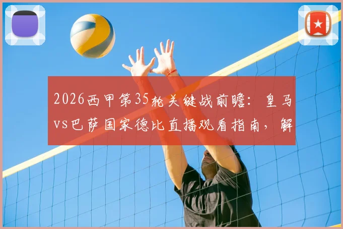 2026西甲第35轮关键战前瞻:皇马vs巴萨国家德比直播观看指南,解析巴萨提前夺冠可能性与后续影响