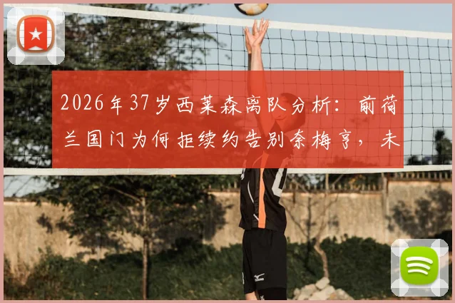 2026年37岁西莱森离队分析：前荷兰国门为何拒续约告别奈梅亨，未来去向与门将接班人预测